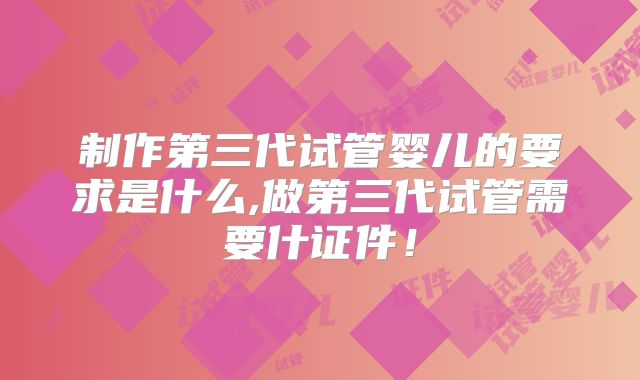 制作第三代试管婴儿的要求是什么,做第三代试管需要什证件!