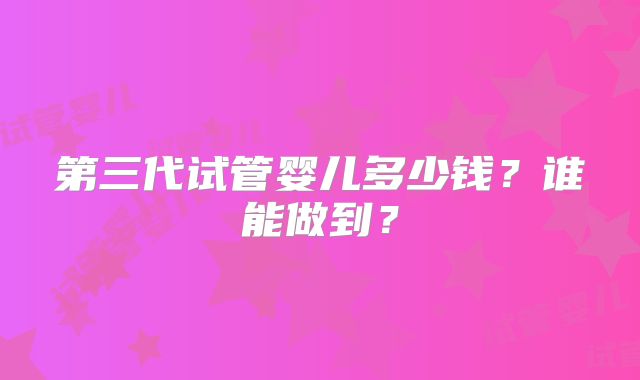 第三代试管婴儿多少钱？谁能做到？