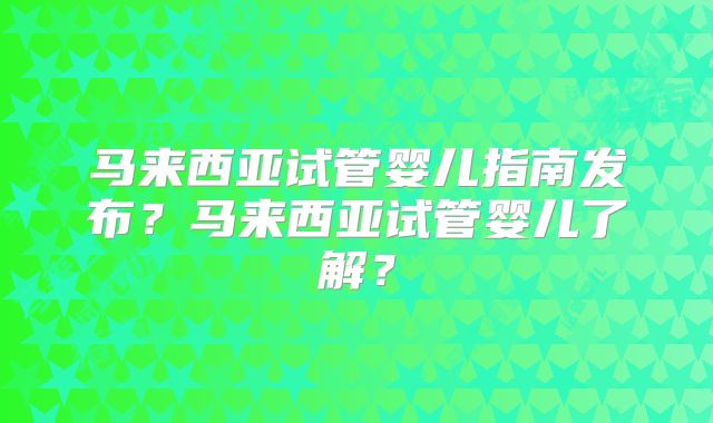 马来西亚试管婴儿指南发布？马来西亚试管婴儿了解？
