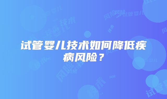 试管婴儿技术如何降低疾病风险?