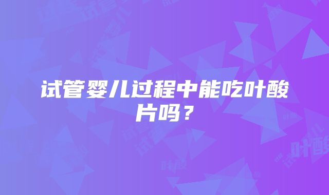 试管婴儿过程中能吃叶酸片吗？