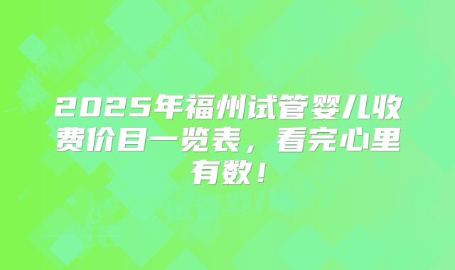 2025年福州试管婴儿收费价目一览表，看完心里有数！