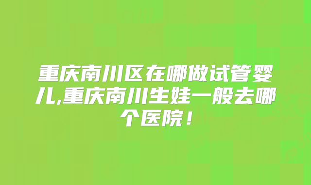 重庆南川区在哪做试管婴儿,重庆南川生娃一般去哪个医院！