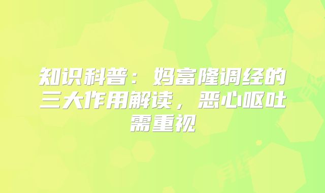 知识科普：妈富隆调经的三大作用解读，恶心呕吐需重视