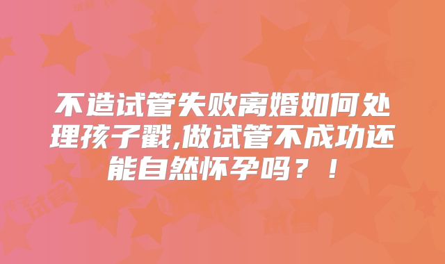 不造试管失败离婚如何处理孩子戳,做试管不成功还能自然怀孕吗?!