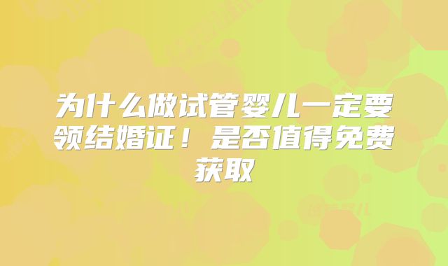 为什么做试管婴儿一定要领结婚证!是否值得免费获取