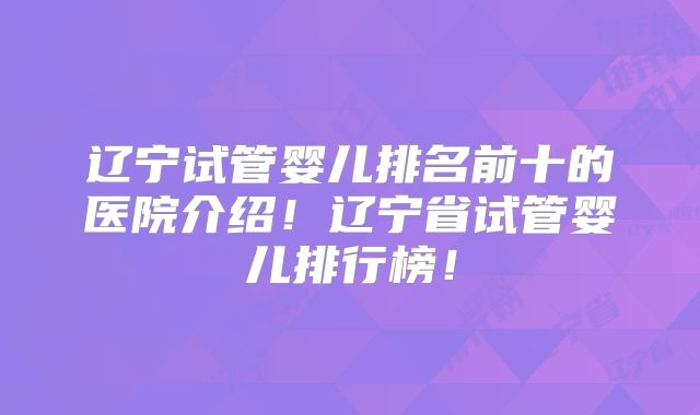 辽宁试管婴儿排名前十的医院介绍!辽宁省试管婴儿排行榜!