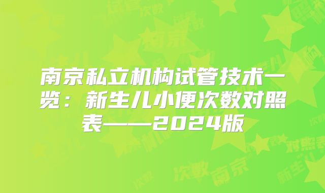 南京私立机构试管技术一览:新生儿小便次数对照表——2024版