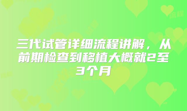 三代试管详细流程讲解,从前期检查到移植大概就2至3个月