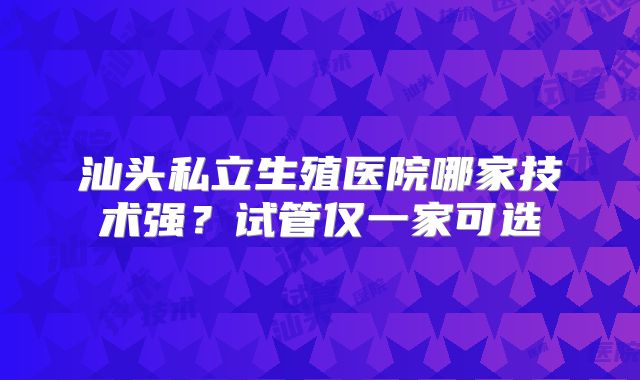汕头私立生殖医院哪家技术强?试管仅一家可选