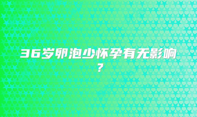36岁卵泡少怀孕有无影响？