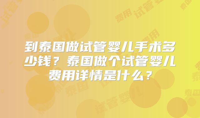 到泰国做试管婴儿手术多少钱?泰国做个试管婴儿费用详情是什么?