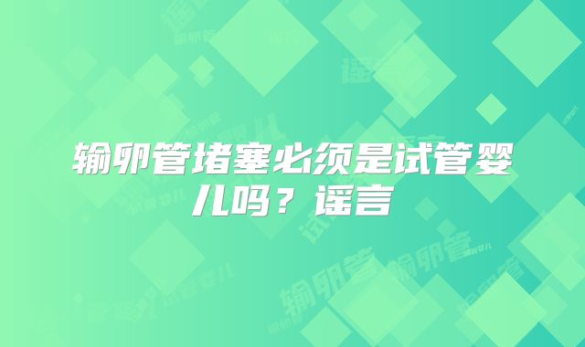 输卵管堵塞必须是试管婴儿吗?谣言