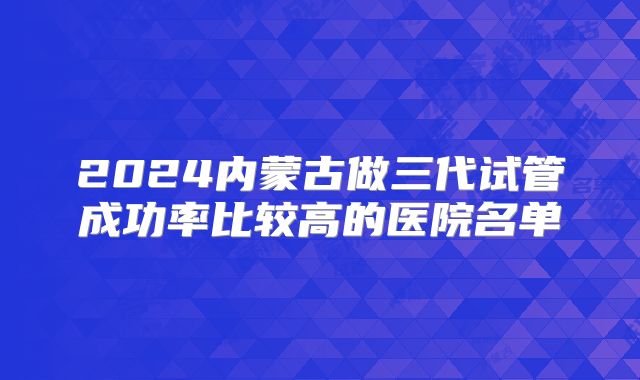 2024内蒙古做三代试管成功率比较高的医院名单