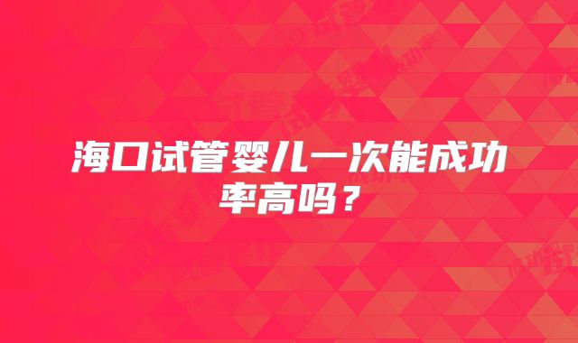 海口试管婴儿一次能成功率高吗?