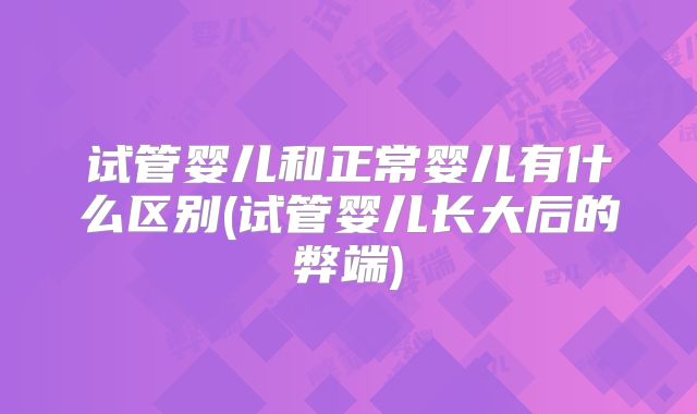 试管婴儿和正常婴儿有什么区别(试管婴儿长大后的弊端)