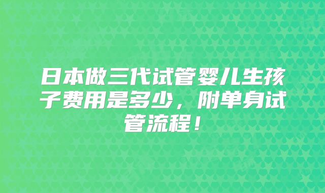 日本做三代试管婴儿生孩子费用是多少,附单身试管流程!