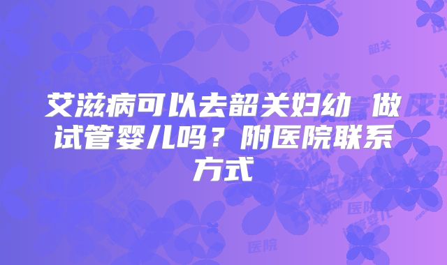 艾滋病可以去韶关妇幼 做试管婴儿吗?附医院联系方式