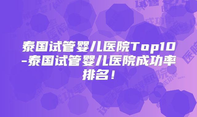 泰国试管婴儿医院Top10-泰国试管婴儿医院成功率排名!
