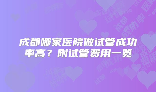 成都哪家医院做试管成功率高?附试管费用一览