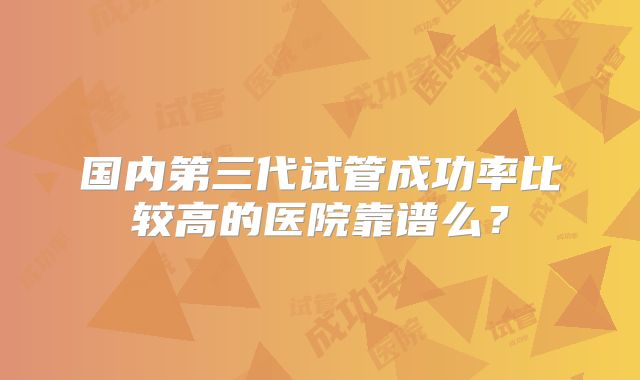 国内第三代试管成功率比较高的医院靠谱么？