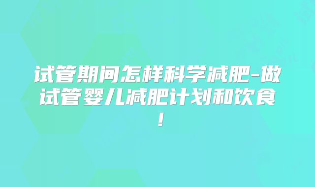 试管期间怎样科学减肥-做试管婴儿减肥计划和饮食!