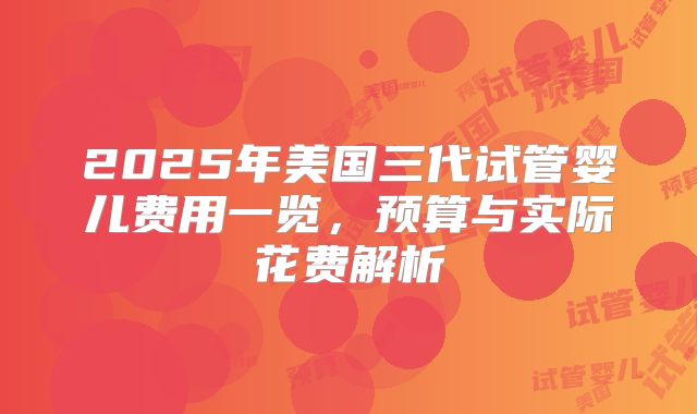 2025年美国三代试管婴儿费用一览，预算与实际花费解析