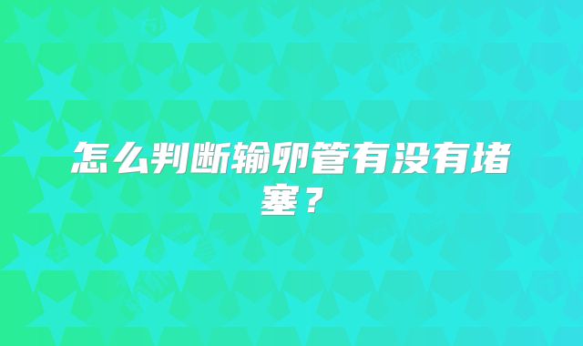 怎么判断输卵管有没有堵塞?