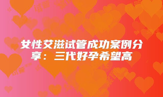 女性艾滋试管成功案例分享:三代好孕希望高