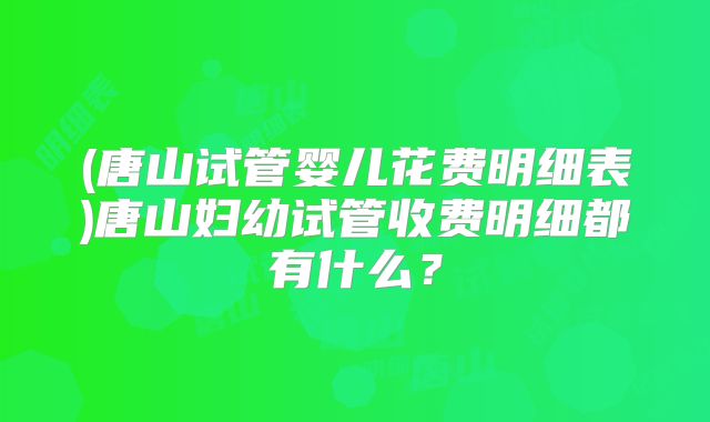 (唐山试管婴儿花费明细表)唐山妇幼试管收费明细都有什么？
