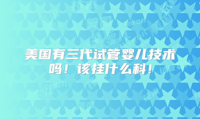 美国有三代试管婴儿技术吗！该挂什么科！