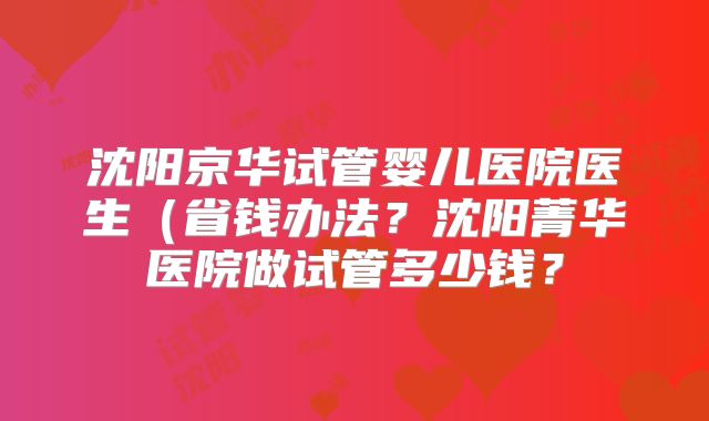 沈阳京华试管婴儿医院医生(省钱办法?沈阳菁华医院做试管多少钱?