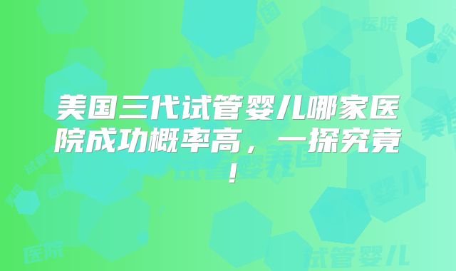 美国三代试管婴儿哪家医院成功概率高,一探究竟!