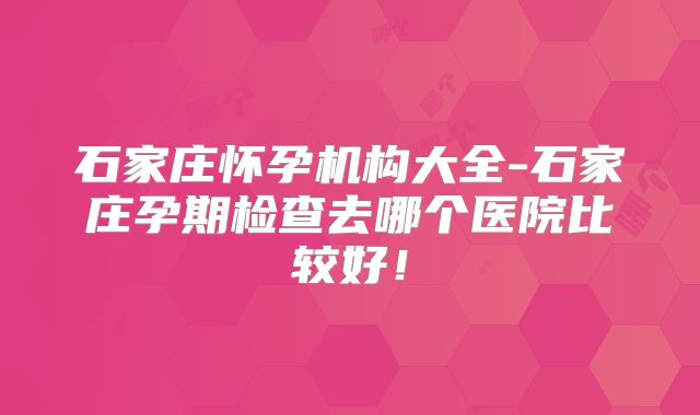 石家庄怀孕机构大全-石家庄孕期检查去哪个医院比较好！