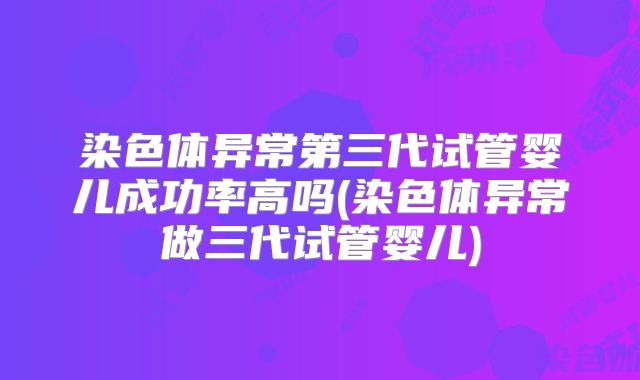 染色体异常第三代试管婴儿成功率高吗(染色体异常做三代试管婴儿)