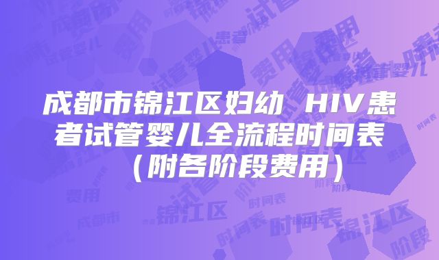 成都市锦江区妇幼 HIV患者试管婴儿全流程时间表（附各阶段费用）