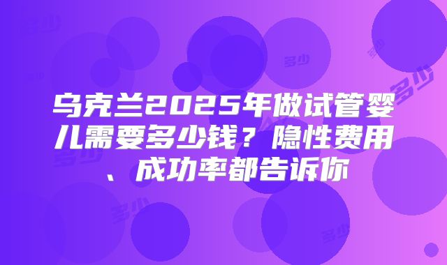 乌克兰2025年做试管婴儿需要多少钱？隐性费用、成功率都告诉你