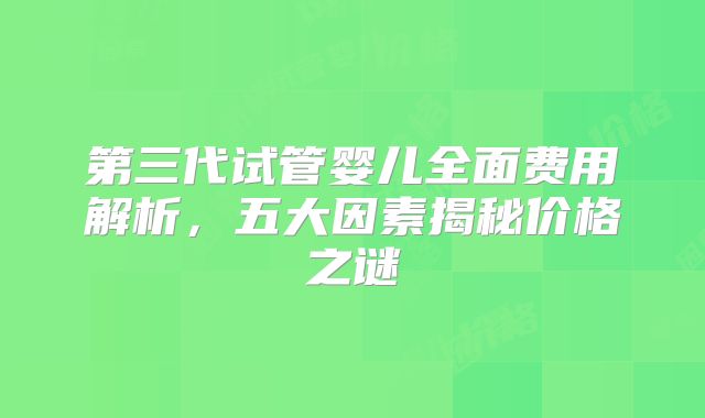 第三代试管婴儿全面费用解析,五大因素揭秘价格之谜