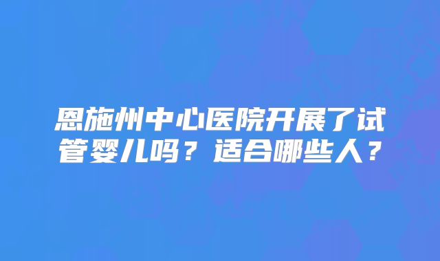 恩施州中心医院开展了试管婴儿吗？适合哪些人？