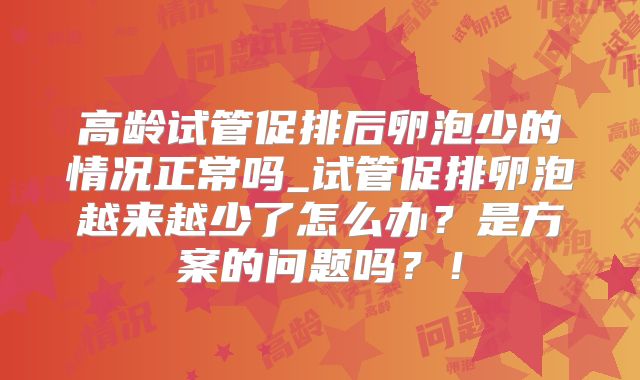 高龄试管促排后卵泡少的情况正常吗_试管促排卵泡越来越少了怎么办?是方案的问题吗?!