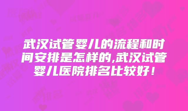 武汉试管婴儿的流程和时间安排是怎样的,武汉试管婴儿医院排名比较好!