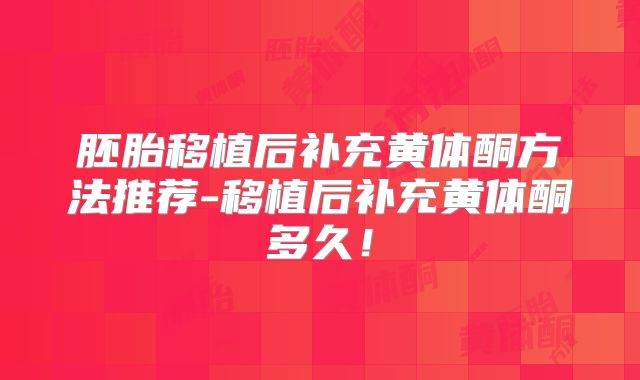 胚胎移植后补充黄体酮方法推荐-移植后补充黄体酮多久!