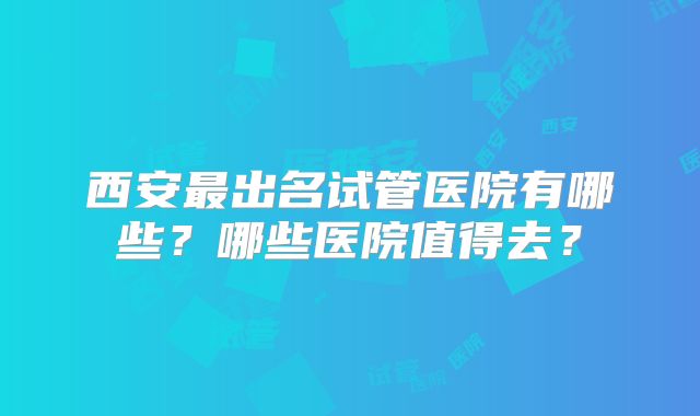 西安最出名试管医院有哪些?哪些医院值得去?