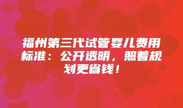 福州第三代试管婴儿费用标准：公开透明，照着规划更省钱！