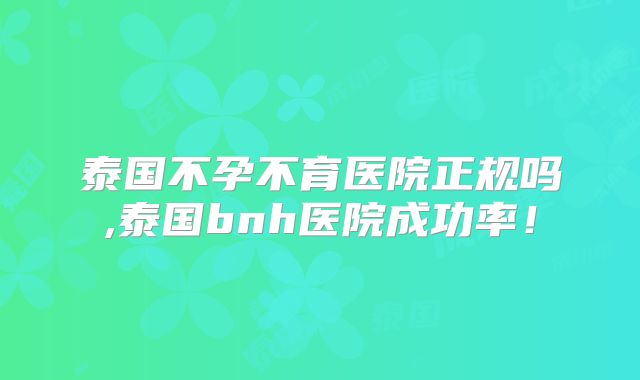 泰国不孕不育医院正规吗,泰国bnh医院成功率！