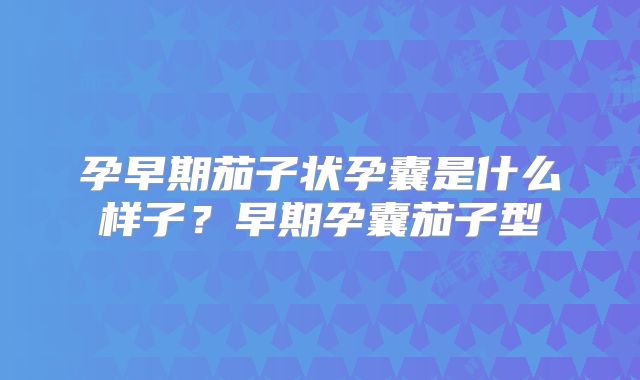 孕早期茄子状孕囊是什么样子?早期孕囊茄子型