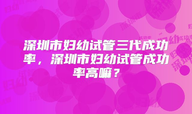 深圳市妇幼试管三代成功率,深圳市妇幼试管成功率高嘛?