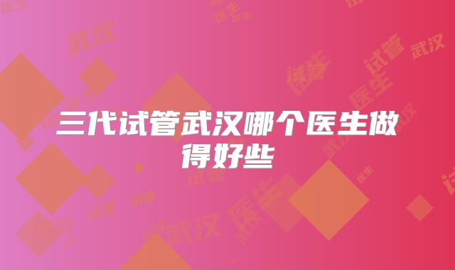 三代试管武汉哪个医生做得好些