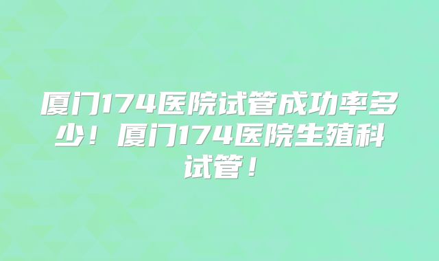 厦门174医院试管成功率多少！厦门174医院生殖科试管！
