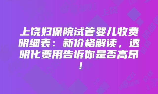 上饶妇保院试管婴儿收费明细表：新价格解读，透明化费用告诉你是否高昂！
